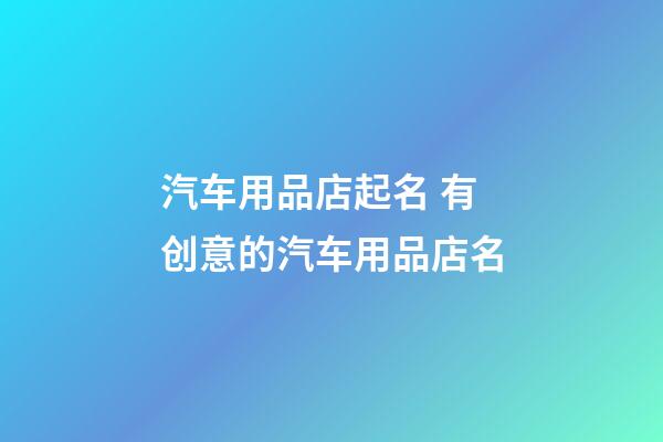 汽车用品店起名 有创意的汽车用品店名-第1张-店铺起名-玄机派